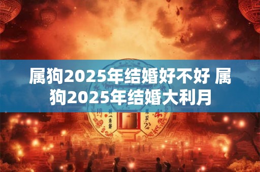 属狗2025年结婚好不好 属狗2025年结婚大利月