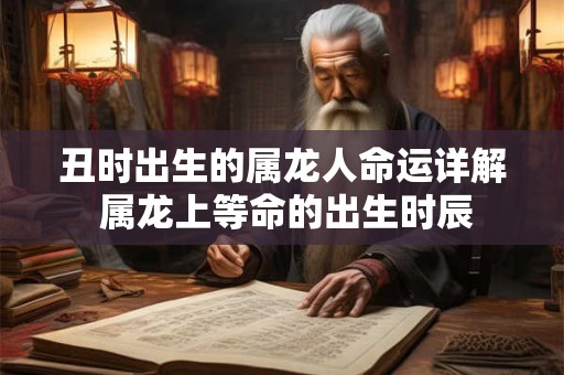 丑时出生的属龙人命运详解 属龙上等命的出生时辰 丑时出生的属龙人命运详解 属龙上等命的出生时辰