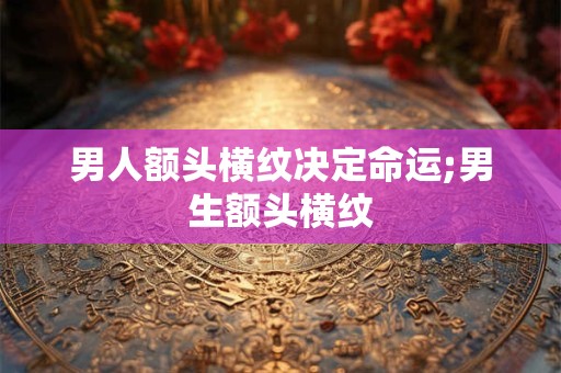 男人额头横纹决定命运;男生额头横纹