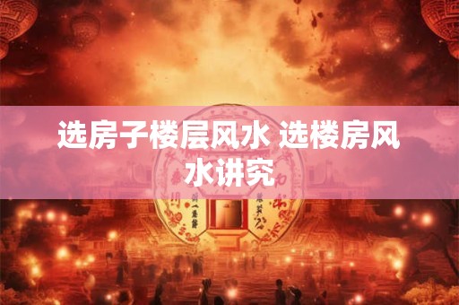 选房子楼层风水 选楼房风水讲究