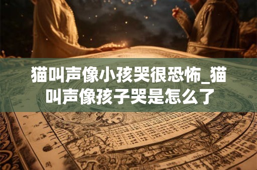 猫叫声像小孩哭很恐怖_猫叫声像孩子哭是怎么了