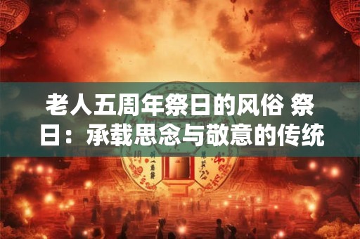 老人五周年祭日的风俗 祭日:承载思念与敬意的传统风俗 老人五周年祭日的风俗 祭日:承载思念与敬意的传统风俗