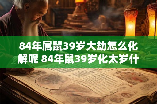 84年属鼠39岁大劫怎么化解呢 84年鼠39岁化太岁什么方法最好