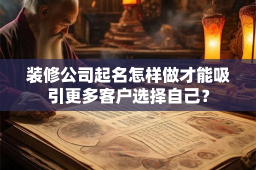 装修公司起名怎样做才能吸引更多客户选择自己？
