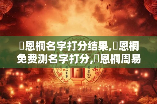 趙恩桐名字打分结果,趙恩桐免费测名字打分,趙恩桐周易免费测名字打分