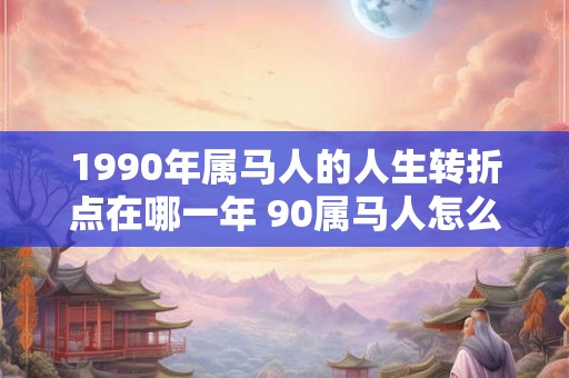 1990年属马人的人生转折点在哪一年 90属马人怎么旺财运