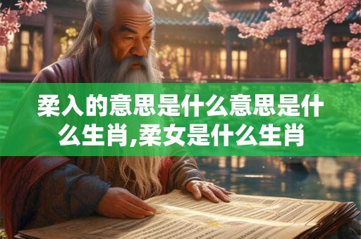 柔入的意思是什么意思是什么生肖,柔女是什么生肖