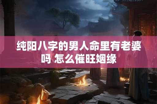 纯阳八字的男人命里有老婆吗 怎么催旺姻缘 纯阳八字的男人命里有老婆吗 怎么催旺姻缘