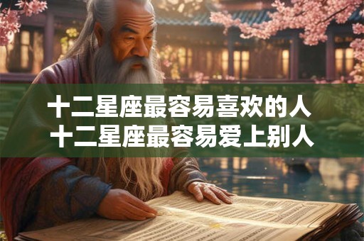 十二星座最容易喜欢的人 十二星座最容易爱上别人
