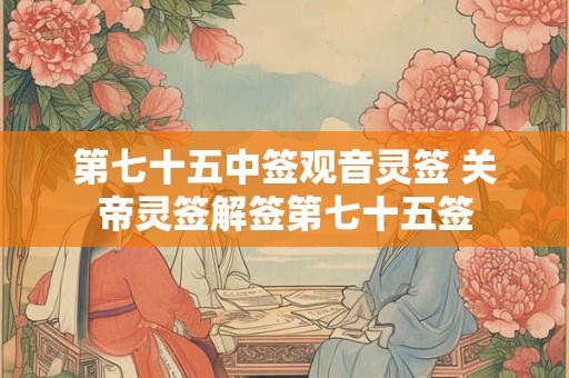 第七十五中签观音灵签 关帝灵签解签第七十五签