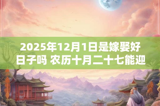 2025年12月1日是嫁娶好日子吗 农历十月二十七能迎亲吗