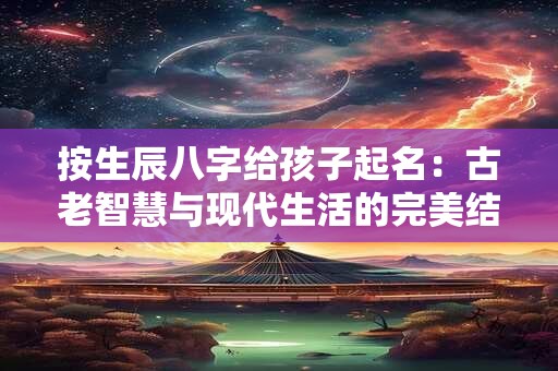 按生辰八字给孩子起名:古老智慧与现代生活的完美结合 按生辰八字给孩子起名:古老智慧与现代生活的完美结合