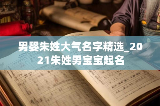 详细阅读:男婴朱姓大气名字精选_2021朱姓男宝宝起名 男婴朱姓大气名字精选_2021朱姓男宝宝起名