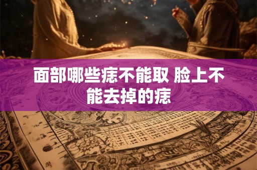 面部哪些痣不能取 脸上不能去掉的痣