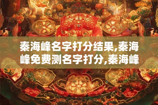 秦海峰名字打分结果,秦海峰免费测名字打分,秦海峰周易免费测名字打分