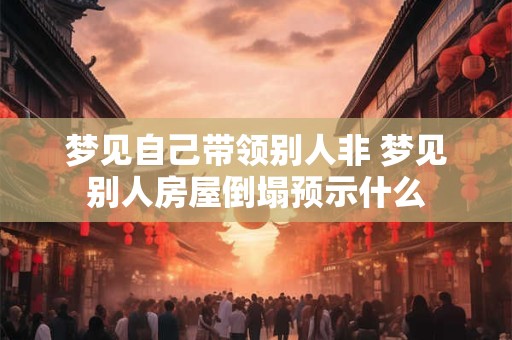 梦见自己带领别人非 梦见别人房屋倒塌预示什么