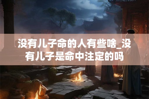 没有儿子命的人有些啥_没有儿子是命中注定的吗
