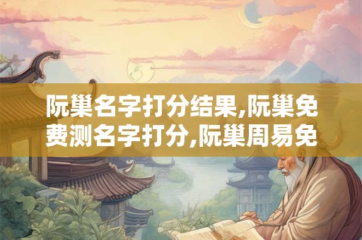 阮巢名字打分结果,阮巢免费测名字打分,阮巢周易免费测名字打分