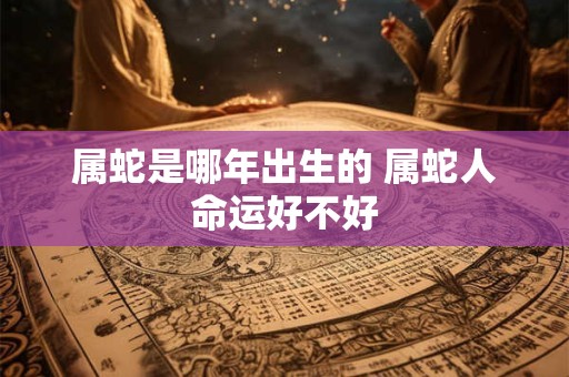 属蛇是哪年出生的 属蛇人命运好不好