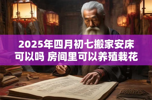 2025年四月初七搬家安床可以吗 房间里可以养殖栽花吗