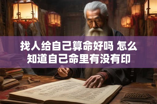 找人给自己算命好吗 怎么知道自己命里有没有印