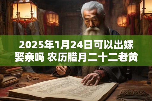 2025年1月24日可以出嫁娶亲吗 农历腊月二十二老黄历查询