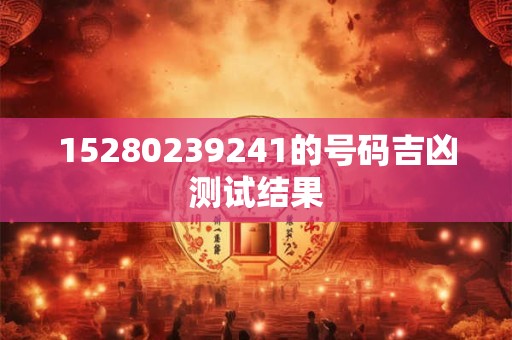 15280239241的号码吉凶测试结果