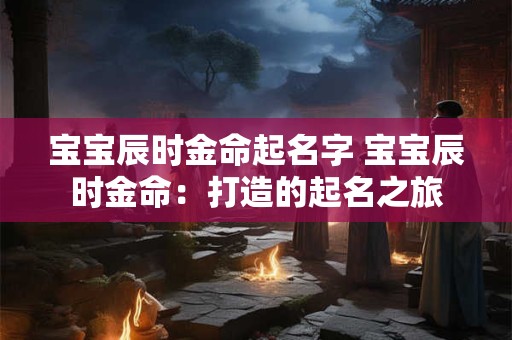 宝宝辰时金命起名字 宝宝辰时金命:打造的起名之旅 宝宝辰时金命起名字 宝宝辰时金命:打造的起名之旅