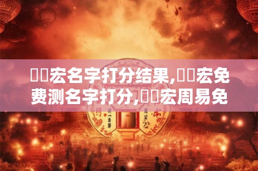 蔣傳宏名字打分结果,蔣傳宏免费测名字打分,蔣傳宏周易免费测名字打分