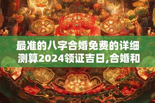 最准的八字合婚免费的详细 测算2024领证吉日,合婚和结婚有啥区别