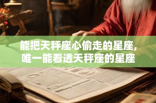 能把天秤座心偷走的星座,唯一能看透天秤座的星座