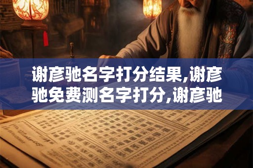 谢彦驰名字打分结果,谢彦驰免费测名字打分,谢彦驰周易免费测名字打分