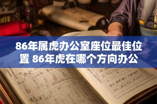 86年属虎办公室座位最佳位置 86年虎在哪个方向办公好