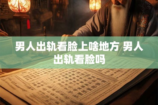男人出轨看脸上啥地方 男人出轨看脸吗