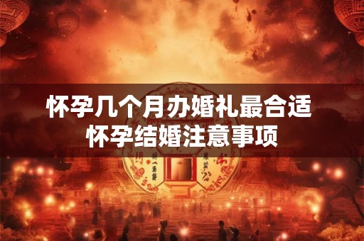 怀孕几个月办婚礼最合适 怀孕结婚注意事项