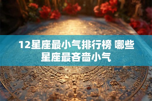 12星座最小气排行榜 哪些星座最吝啬小气 12星座最小气排行榜 哪些星座最吝啬小气