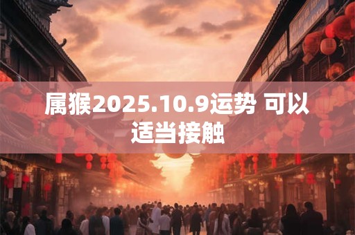 属猴2025.10.9运势 可以适当接触