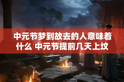 中元节梦到故去的人意味着什么 中元节提前几天上坟好