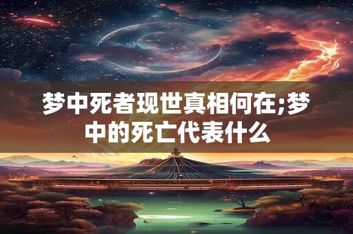 梦中死者现世真相何在;梦中的死亡代表什么