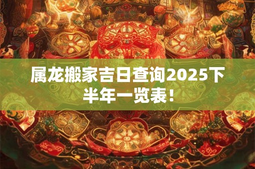 属龙搬家吉日查询2025下半年一览表！