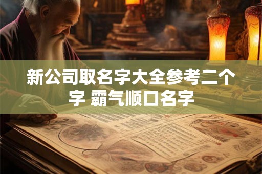 新公司取名字大全参考二个字 霸气顺口名字