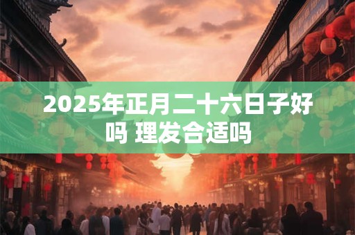 2025年正月二十六日子好吗 理发合适吗