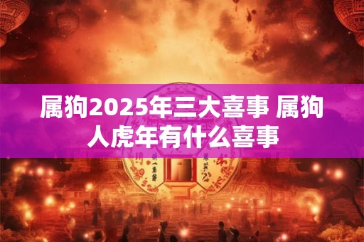 属狗2025年三大喜事 属狗人虎年有什么喜事