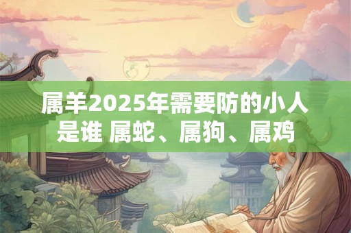 属羊2025年需要防的小人是谁 属蛇、属狗、属鸡