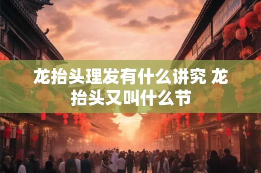 龙抬头理发有什么讲究 龙抬头又叫什么节