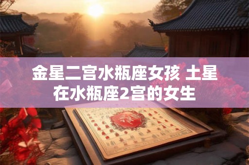 金星二宫水瓶座女孩 土星在水瓶座2宫的女生