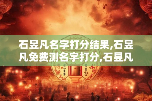 石昱凡名字打分结果,石昱凡免费测名字打分,石昱凡周易免费测名字打分