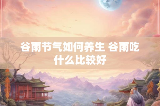 谷雨节气如何养生 谷雨吃什么比较好