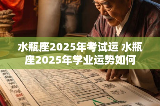 水瓶座2025年考试运 水瓶座2025年学业运势如何