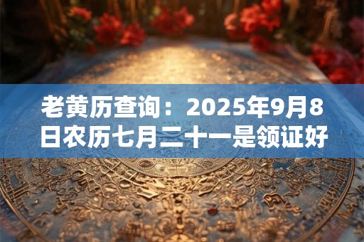 老黄历查询：2025年9月8日农历七月二十一是领证好日子吗